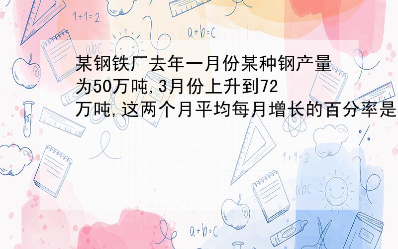 某钢铁厂去年一月份某种钢产量为50万吨,3月份上升到72万吨,这两个月平均每月增长的百分率是多少?