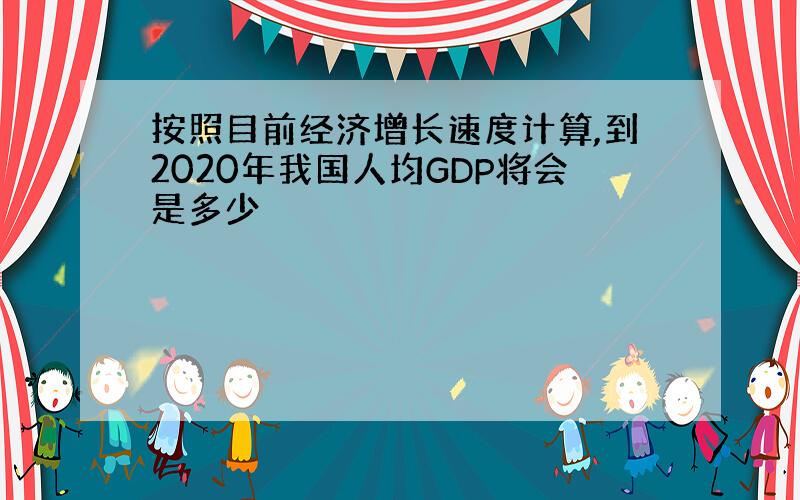 按照目前经济增长速度计算,到2020年我国人均GDP将会是多少