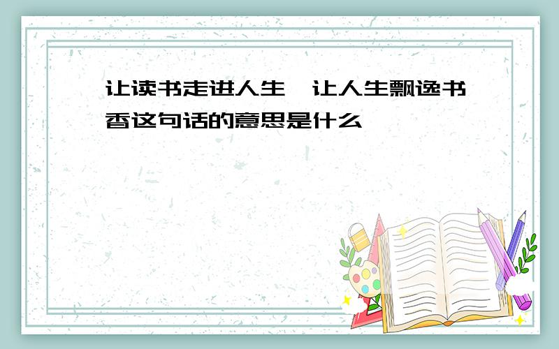 让读书走进人生,让人生飘逸书香这句话的意思是什么