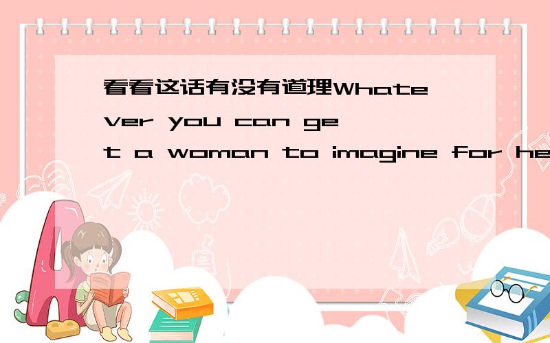 看看这话有没有道理Whatever you can get a woman to imagine for herself