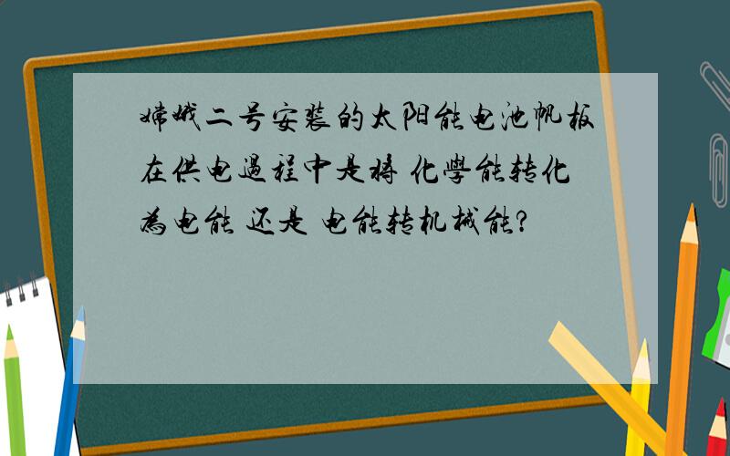 嫦娥二号安装的太阳能电池帆板在供电过程中是将 化学能转化为电能 还是 电能转机械能?