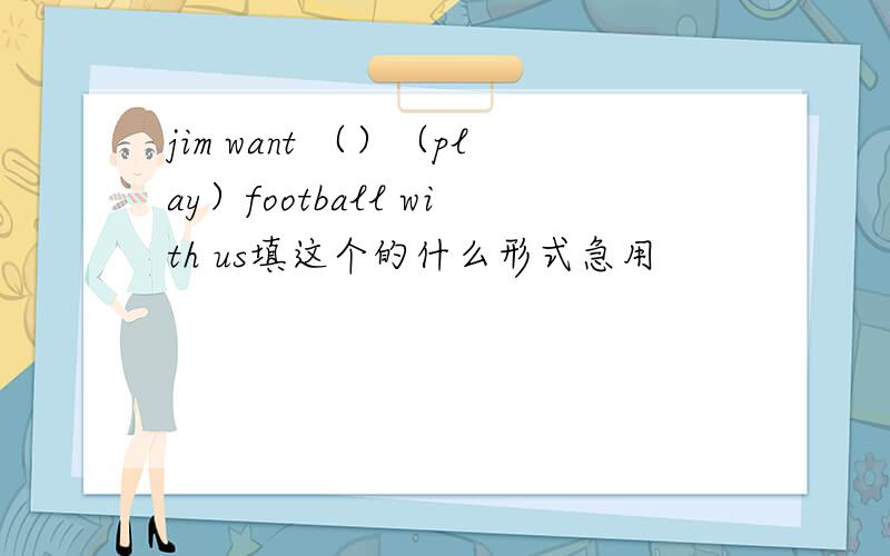 jim want （）（play）football with us填这个的什么形式急用