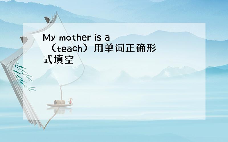 My mother is a （teach）用单词正确形式填空