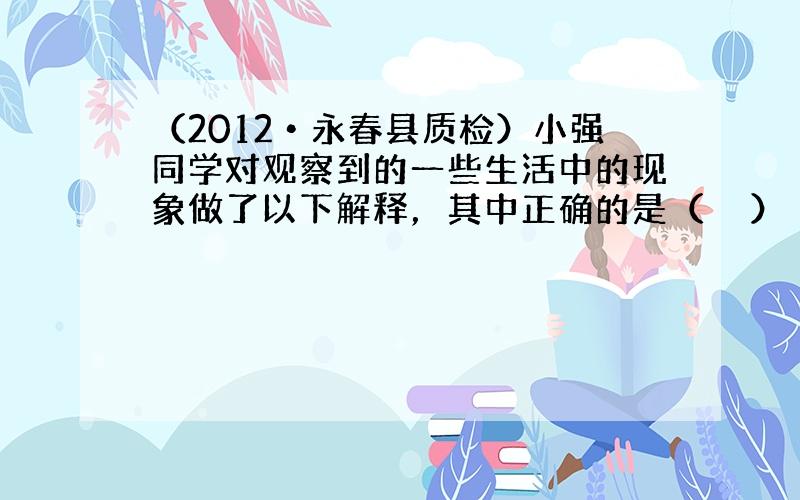 （2012•永春县质检）小强同学对观察到的一些生活中的现象做了以下解释，其中正确的是（　　）