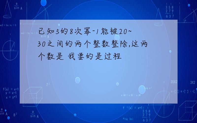 已知5的8次幂-1能被20~30之间的两个整数整除,这两个数是 我要的是过程