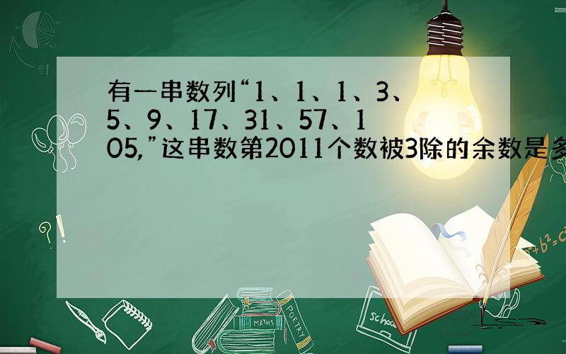 有一串数列“1、1、1、3、5、9、17、31、57、105,”这串数第2011个数被3除的余数是多少