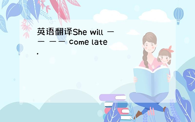 英语翻译She will —— —— come late.