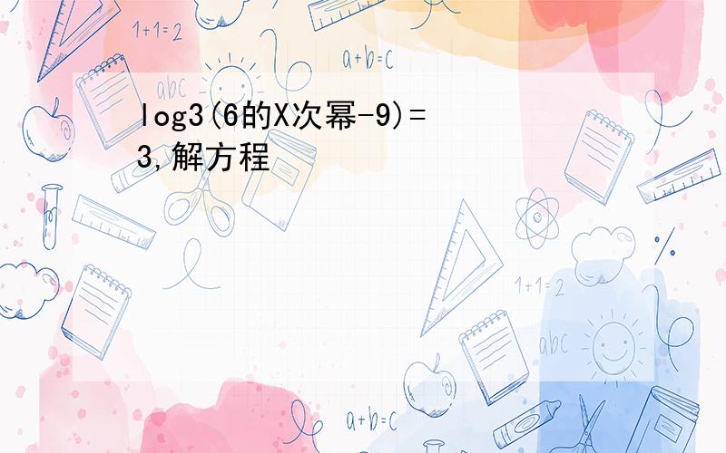 log3(6的X次幂-9)=3,解方程