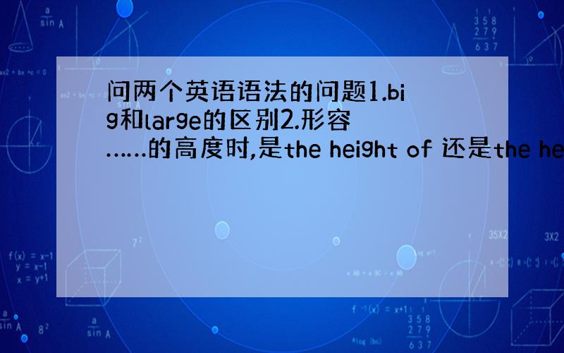 问两个英语语法的问题1.big和large的区别2.形容……的高度时,是the height of 还是the heig