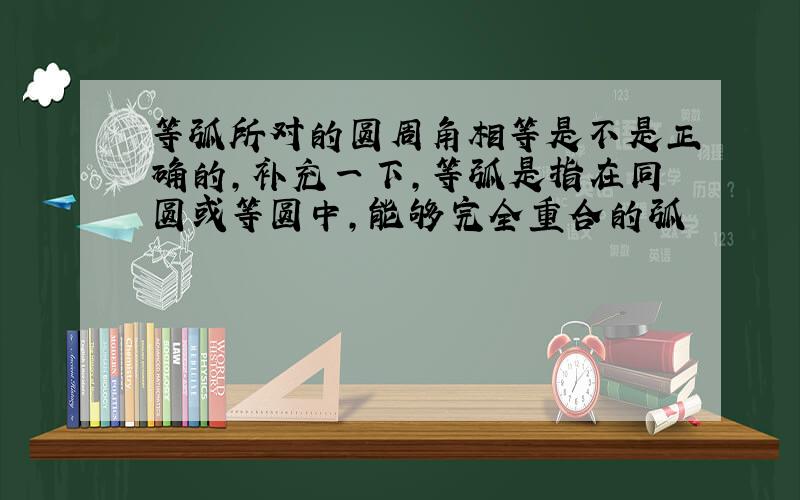 等弧所对的圆周角相等是不是正确的,补充一下,等弧是指在同圆或等圆中,能够完全重合的弧