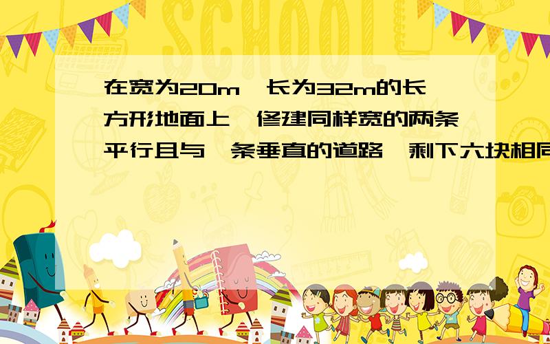 在宽为20m,长为32m的长方形地面上,修建同样宽的两条平行且与一条垂直的道路,剩下六块相同的作耕地,