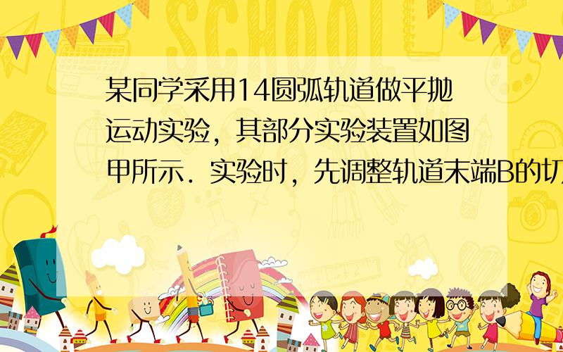 某同学采用14圆弧轨道做平抛运动实验，其部分实验装置如图甲所示．实验时，先调整轨道末端B的切线水平，然后让质量m=0.1