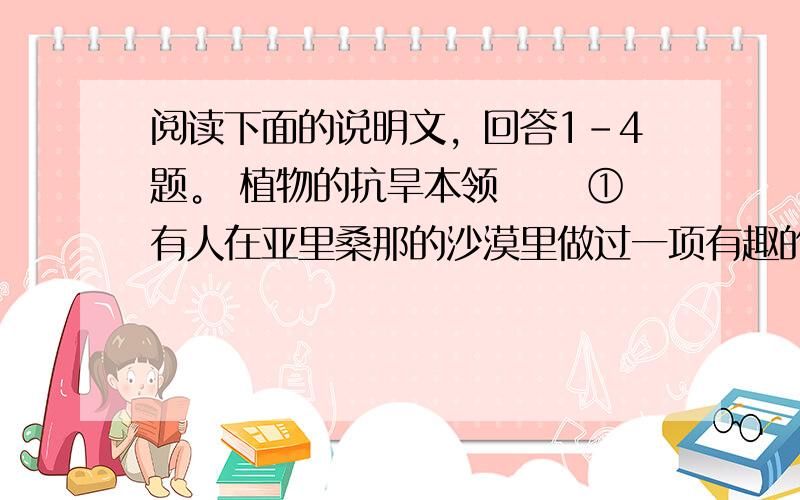 阅读下面的说明文，回答1-4题。 植物的抗旱本领 　　①有人在亚里桑那的沙漠里做过一项有趣的实验：把一棵37公斤重的仙人