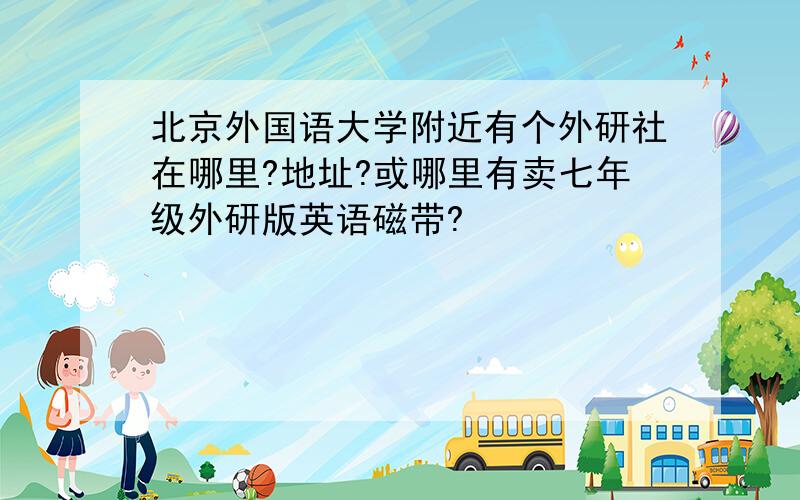 北京外国语大学附近有个外研社在哪里?地址?或哪里有卖七年级外研版英语磁带?