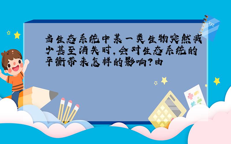 当生态系统中某一类生物突然减少甚至消失时,会对生态系统的平衡带来怎样的影响?由