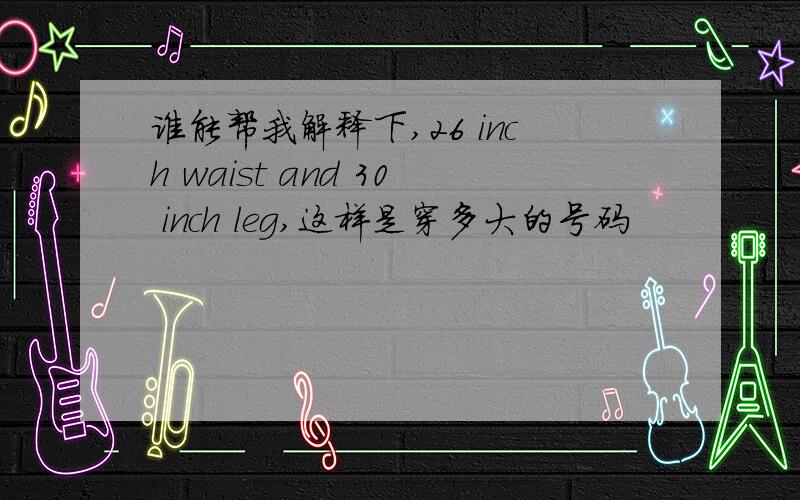 谁能帮我解释下,26 inch waist and 30 inch leg,这样是穿多大的号码