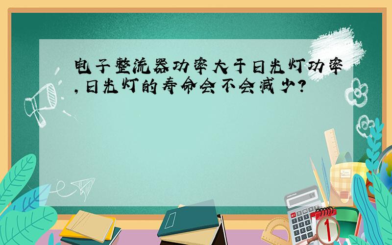 电子整流器功率大于日光灯功率,日光灯的寿命会不会减少?