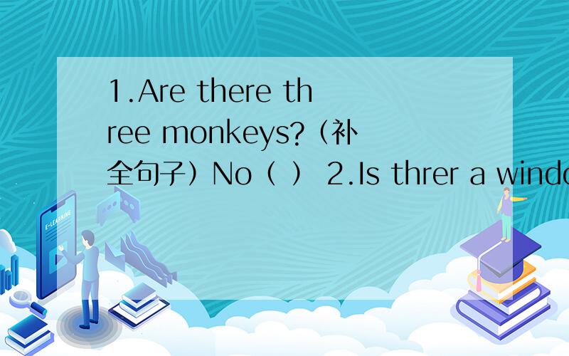 1.Are there three monkeys?（补全句子）No（ ） 2.Is threr a window?Ye