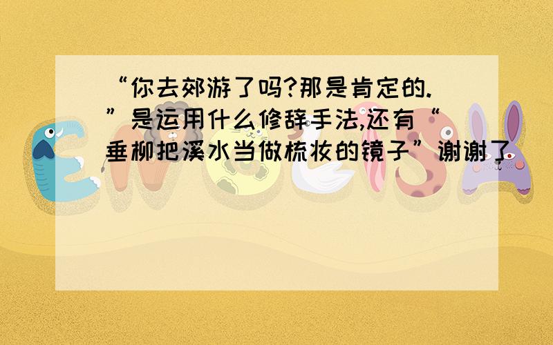 “你去郊游了吗?那是肯定的.”是运用什么修辞手法,还有“垂柳把溪水当做梳妆的镜子”谢谢了