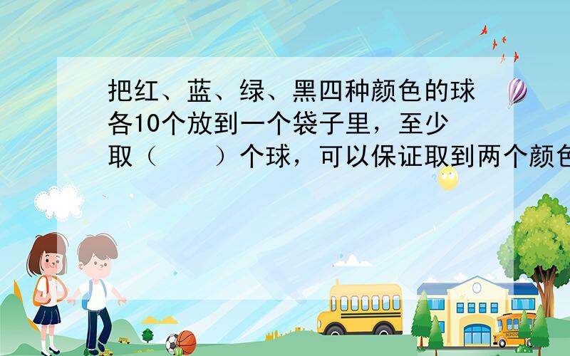 把红、蓝、绿、黑四种颜色的球各10个放到一个袋子里，至少取（　　）个球，可以保证取到两个颜色相同的球.