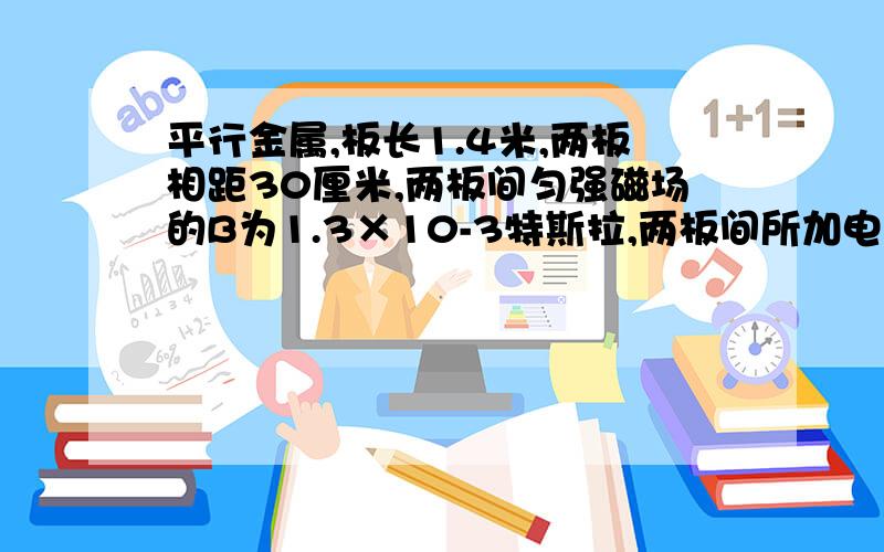 平行金属,板长1.4米,两板相距30厘米,两板间匀强磁场的B为1.3×10-3特斯拉,两板间所加电压随时间变化关系如29