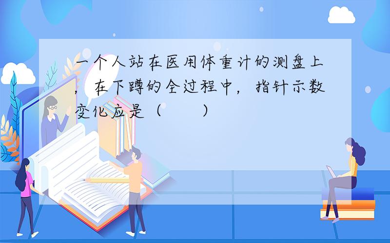 一个人站在医用体重计的测盘上，在下蹲的全过程中，指针示数变化应是（　　）