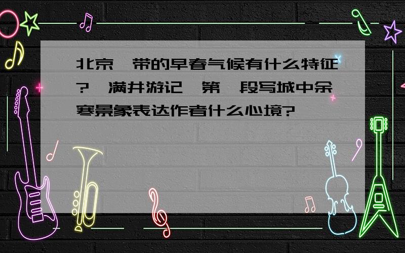 北京一带的早春气候有什么特征?《满井游记》第一段写城中余寒景象表达作者什么心境?