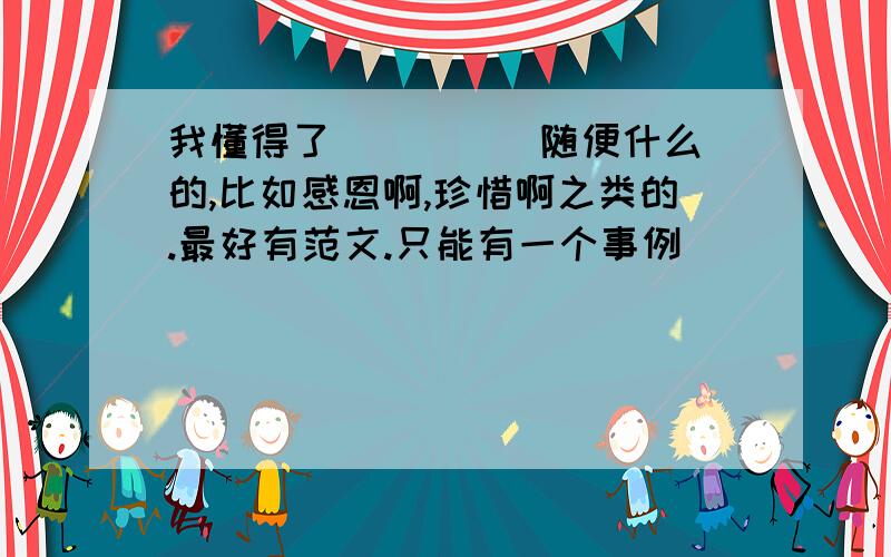 我懂得了（ ）（ ）随便什么的,比如感恩啊,珍惜啊之类的.最好有范文.只能有一个事例