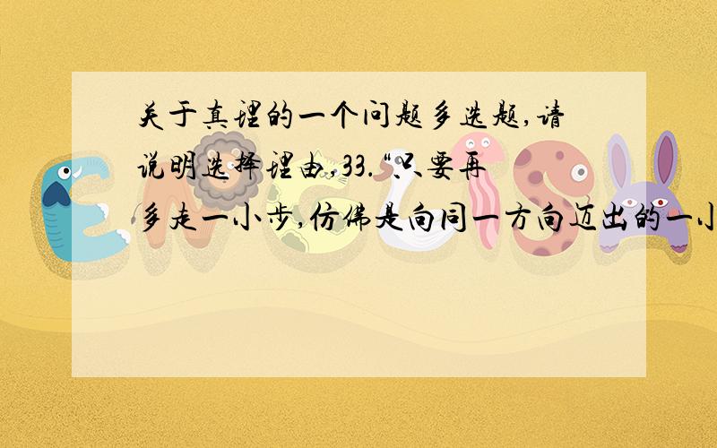 关于真理的一个问题多选题,请说明选择理由,33．“只要再多走一小步,仿佛是向同一方向迈出的一小步,真理便会变成错误.”这