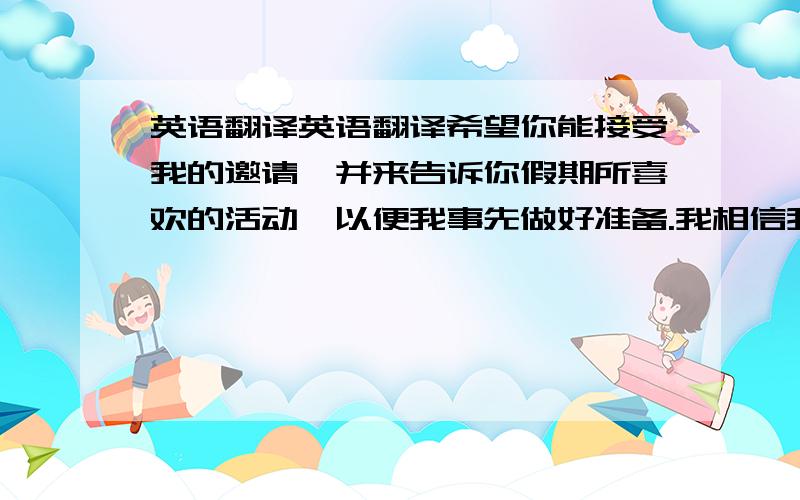 英语翻译英语翻译希望你能接受我的邀请,并来告诉你假期所喜欢的活动,以便我事先做好准备.我相信我们能有个愉快的假期!