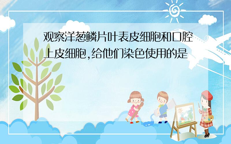 观察洋葱鳞片叶表皮细胞和口腔上皮细胞,给他们染色使用的是