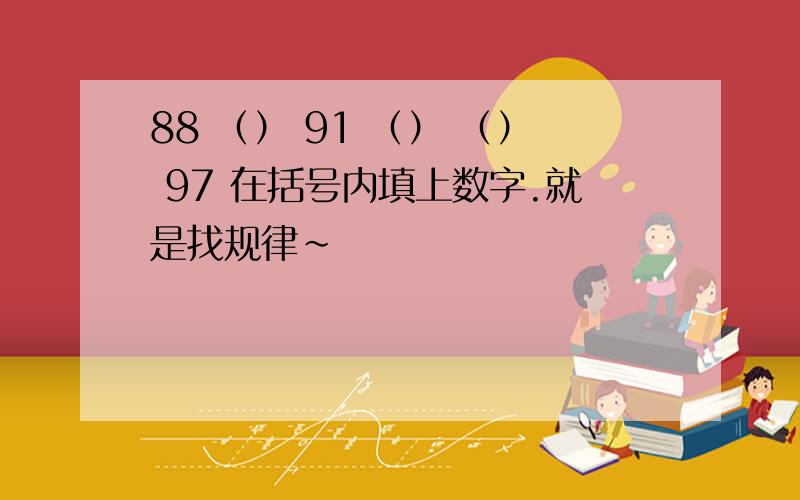 88 （） 91 （） （） 97 在括号内填上数字.就是找规律~