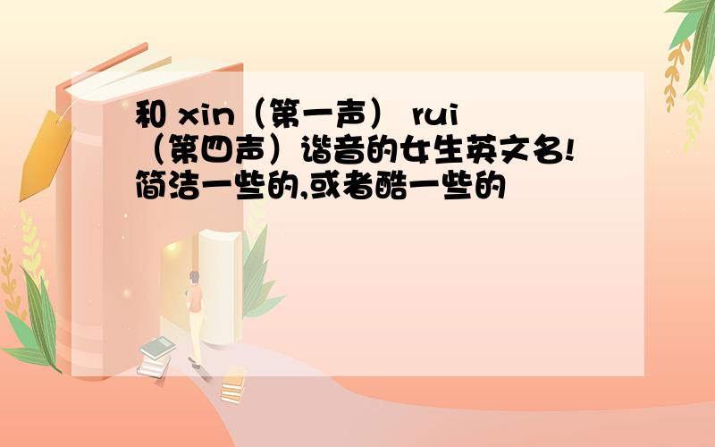 和 xin（第一声） rui（第四声）谐音的女生英文名!简洁一些的,或者酷一些的