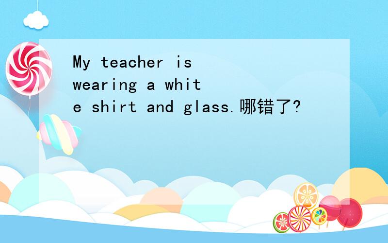 My teacher is wearing a white shirt and glass.哪错了?