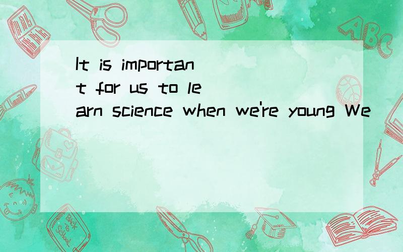 It is important for us to learn science when we're young We