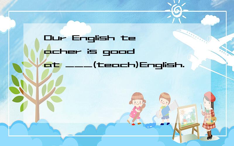 Our English teacher is good at ___(teach)English.