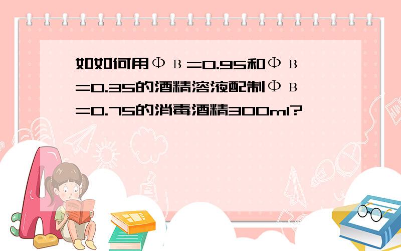 如如何用Фв=0.95和Фв=0.35的酒精溶液配制Фв=0.75的消毒酒精300ml?