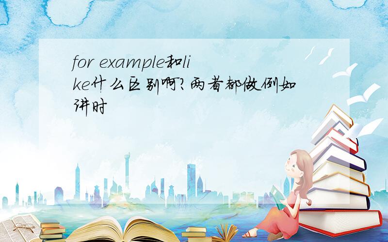 for example和like什么区别啊?两者都做例如讲时