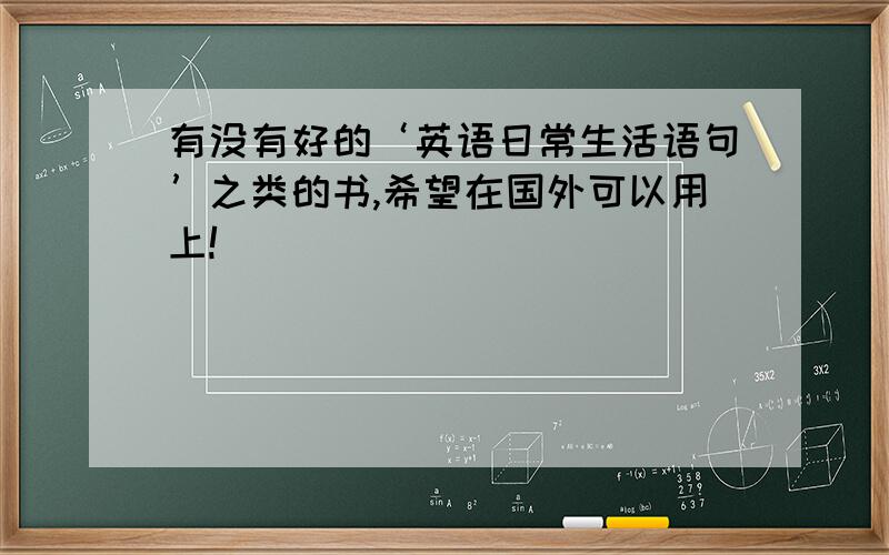 有没有好的‘英语日常生活语句’之类的书,希望在国外可以用上!