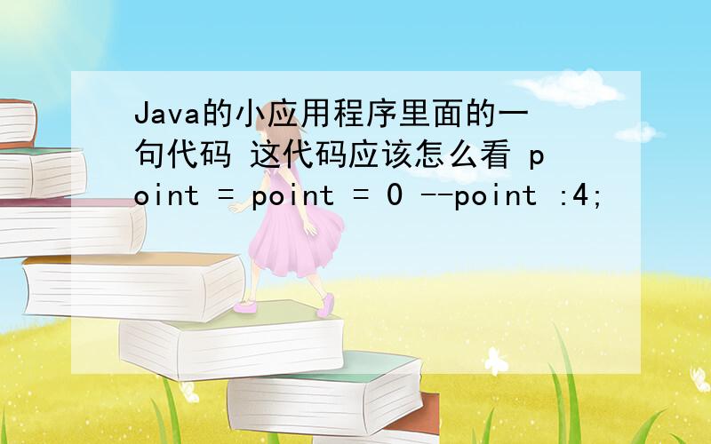 Java的小应用程序里面的一句代码 这代码应该怎么看 point = point = 0 --point :4;