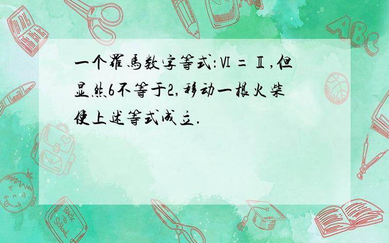 一个罗马数字等式：Ⅵ=Ⅱ,但显然6不等于2,移动一根火柴使上述等式成立.