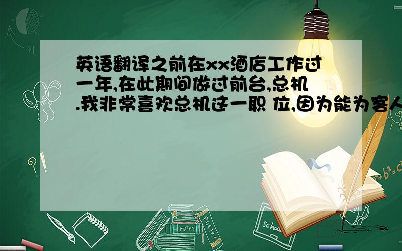 英语翻译之前在xx酒店工作过一年,在此期间做过前台,总机.我非常喜欢总机这一职 位,因为能为客人解决问题和提供良好的服务