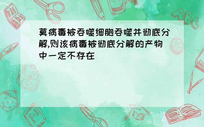 莫病毒被吞噬细胞吞噬并彻底分解,则该病毒被彻底分解的产物中一定不存在