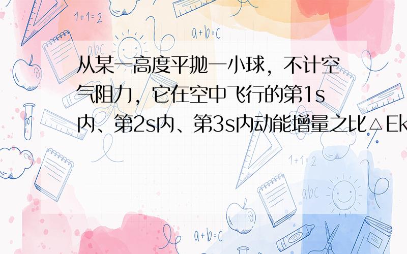 从某一高度平抛一小球，不计空气阻力，它在空中飞行的第1s内、第2s内、第3s内动能增量之比△Ek1：△Ek2：△Ek3=