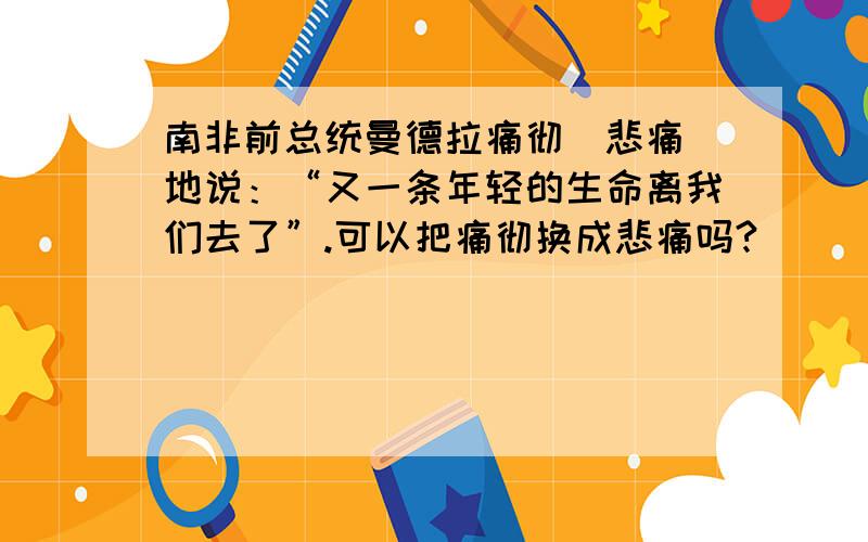 南非前总统曼德拉痛彻(悲痛)地说：“又一条年轻的生命离我们去了”.可以把痛彻换成悲痛吗?