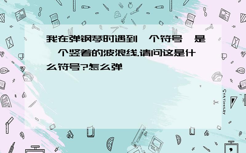 我在弹钢琴时遇到一个符号,是一个竖着的波浪线.请问这是什么符号?怎么弹