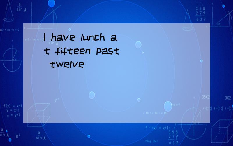 I have lunch at fifteen past twelve