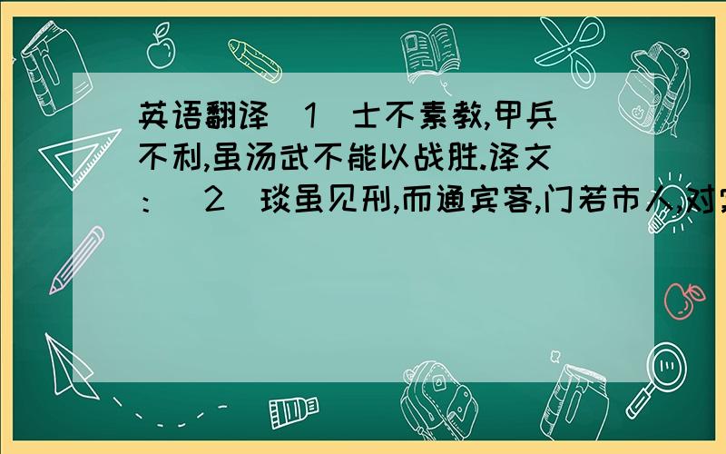 英语翻译（1）士不素教,甲兵不利,虽汤武不能以战胜.译文：（2）琰虽见刑,而通宾客,门若市人,对宾客虬须直视,若有所瞋.