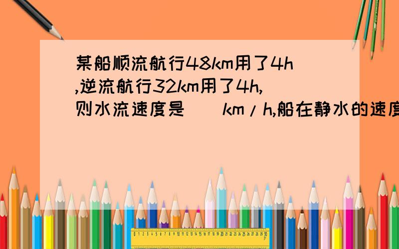 某船顺流航行48km用了4h,逆流航行32km用了4h,则水流速度是＿＿km/h,船在静水的速度是＿＿km/h