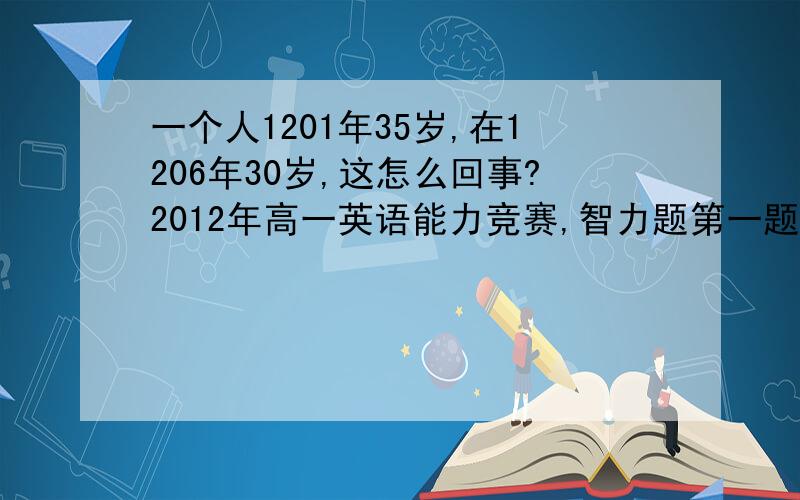 一个人1201年35岁,在1206年30岁,这怎么回事?2012年高一英语能力竞赛,智力题第一题